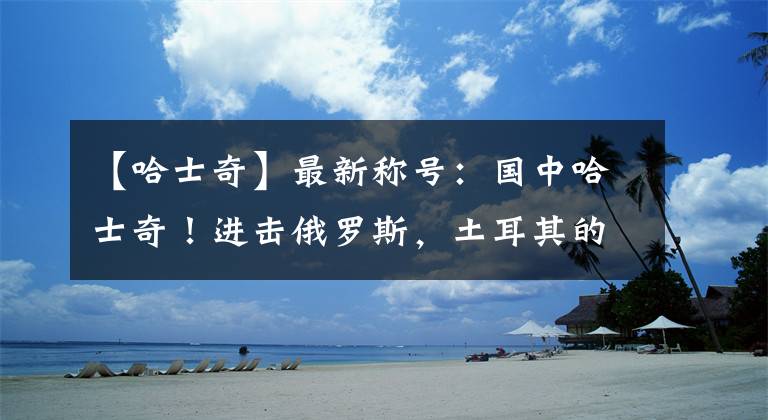 【哈士奇】最新称号:国中哈士奇!进击俄罗斯,土耳其的“狠”没人能懂