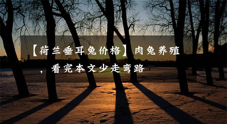 【荷兰垂耳兔价格】肉兔养殖戶，看完本文少走弯路