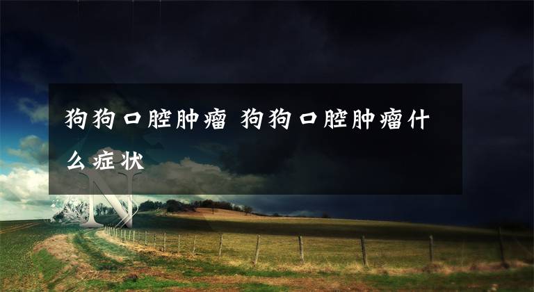 狗狗口腔肿瘤 狗狗口腔肿瘤什么症状