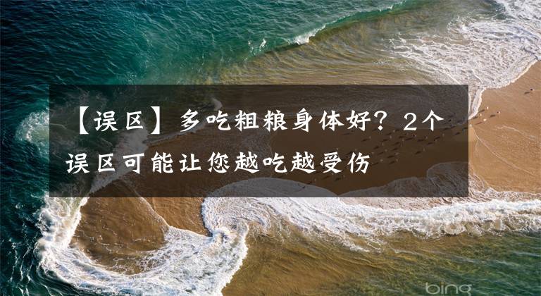 【误区】多吃粗粮身体好？2个误区可能让您越吃越受伤