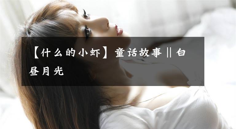 【什么的小虾】童话故事‖白昼月光