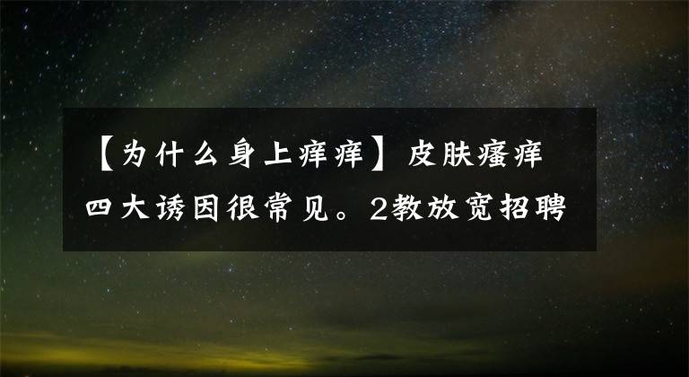 【为什么身上痒痒】皮肤瘙痒四大诱因很常见。2教放宽招聘。