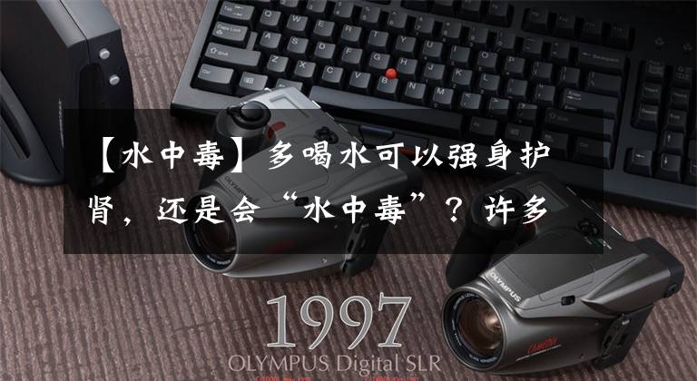 【水中毒】多喝水可以强身护肾，还是会“水中毒”？许多人都理解错了