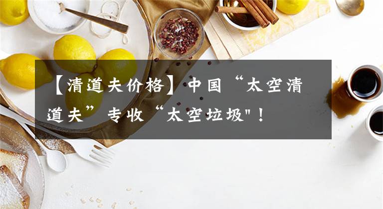 【清道夫价格】中国“太空清道夫”专收“太空垃圾"!美国星链想试试?可以帮忙