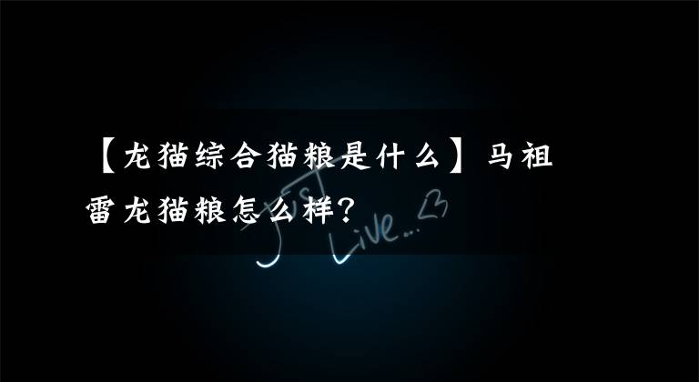 【龙猫综合猫粮是什么】马祖雷龙猫粮怎么样?