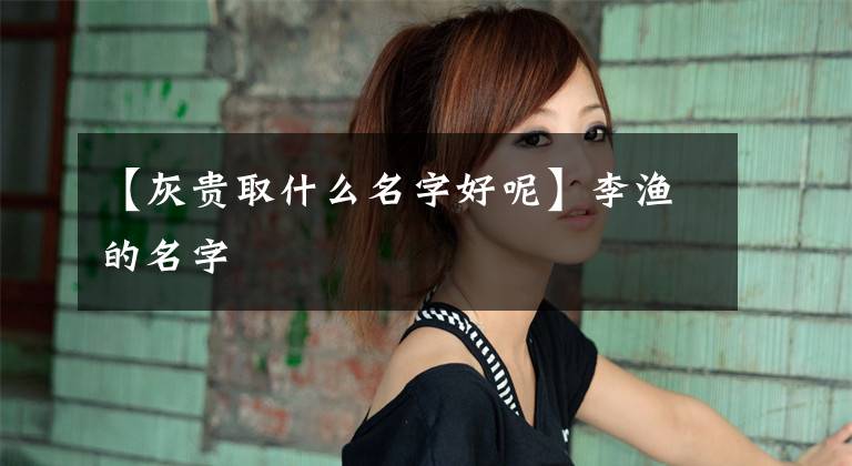【灰贵取什么名字好呢】李渔的名字