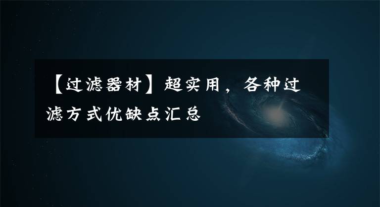 【过滤器材】超实用，各种过滤方式优缺点汇总