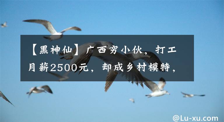 【黑神仙】广西穷小伙，打工月薪2500元，却成乡村模特，出场费10万元，凭啥