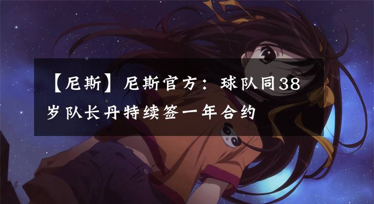 【尼斯】尼斯官方:球队同38岁队长丹特续签一年合约