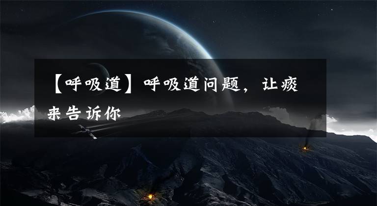 【呼吸道】呼吸道问题，让痰来告诉你