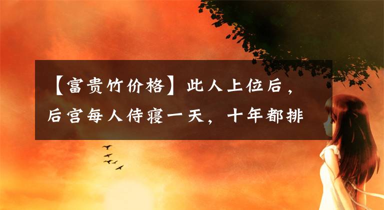 【富贵竹价格】此人上位后，后宫每人侍寝一天，十年都排不完，满城竹子价格疯涨