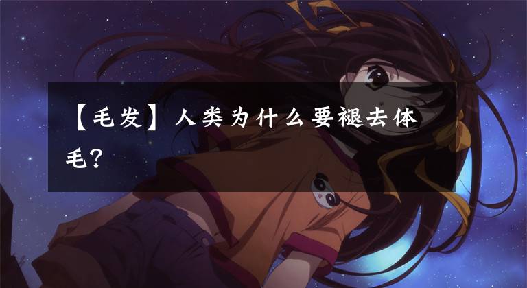 【毛发】人类为什么要褪去体毛？