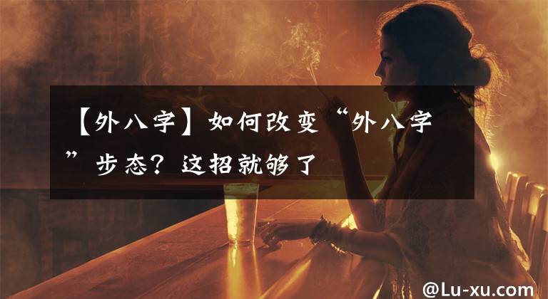 【外八字】如何改变“外八字”步态？这招就够了