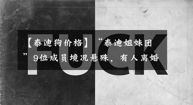 【泰迪狗价格】“泰迪姐妹团”9位成员境况悬殊,有人离婚,有人失业,有人封神