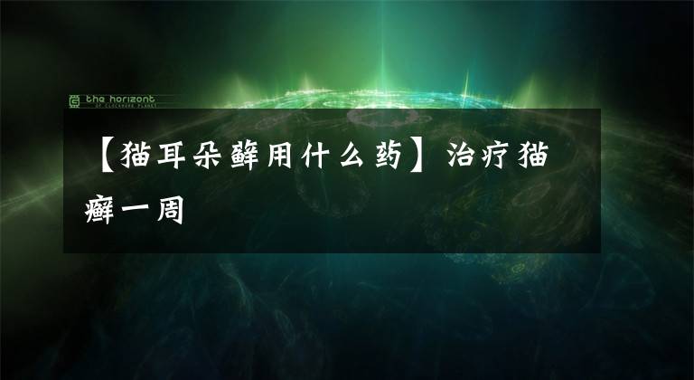 【猫耳朵藓用什么药】治疗猫癣一周