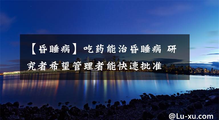 【昏睡病】吃药能治昏睡病 研究者希望管理者能快速批准