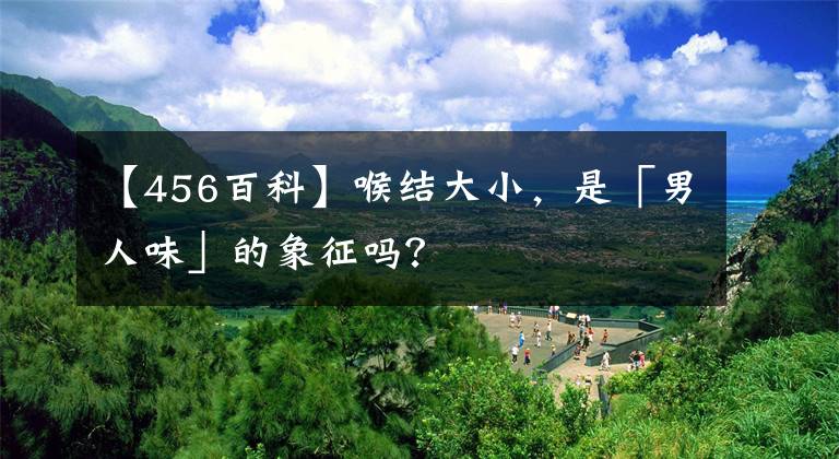 【456百科】喉结大小，是「男人味」的象征吗？