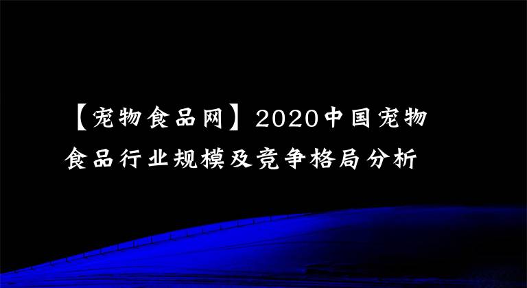 【宠物食品网】2020中国宠物食品行业规模及竞争格局分析,宠食市场发展潜力巨大