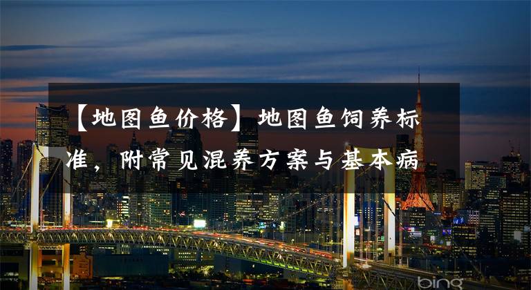 【地图鱼价格】地图鱼饲养标准，附常见混养方案与基本病症治疗方法