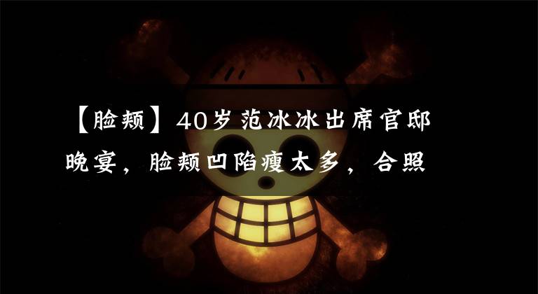 【脸颊】40岁范冰冰出席官邸晚宴,脸颊凹陷瘦太多,合照站中间姿态从容