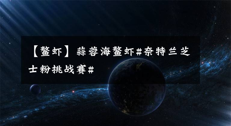 【鳌虾】蒜蓉海鳌虾#奈特兰芝士粉挑战赛#