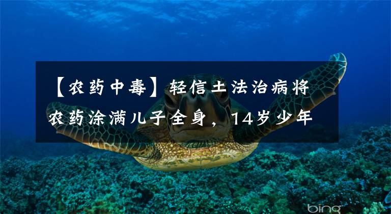 【农药中毒】轻信土法治病将农药涂满儿子全身,14岁少年中毒