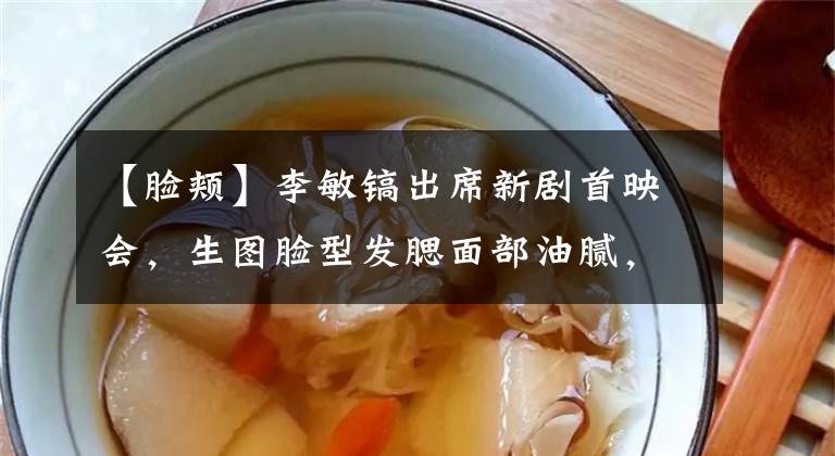 【脸颊】李敏镐出席新剧首映会,生图脸型发腮面部油腻,网友直呼也老了