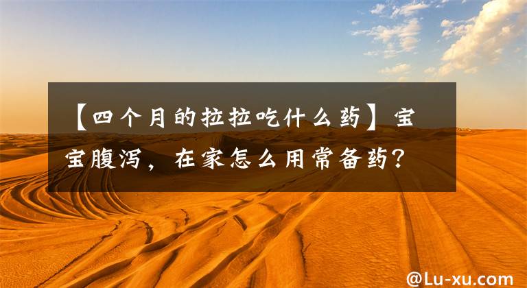 【四个月的拉拉吃什么药】宝宝腹泻,在家怎么用常备药?