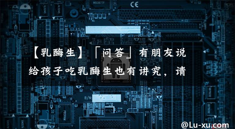 【乳酶生】「问答」有朋友说给孩子吃乳酶生也有讲究，请问乳酶生适用于哪些症状，服用时又有哪些注意事项呢？