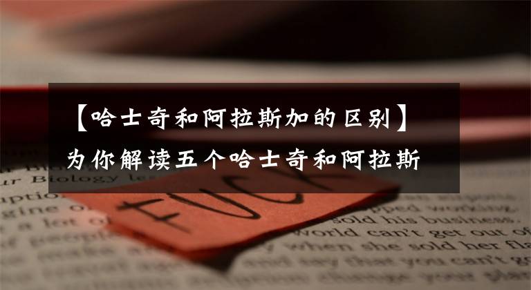 【哈士奇和阿拉斯加的区别】为你解读五个哈士奇和阿拉斯加的区别:再也不会傻傻分不清楚了