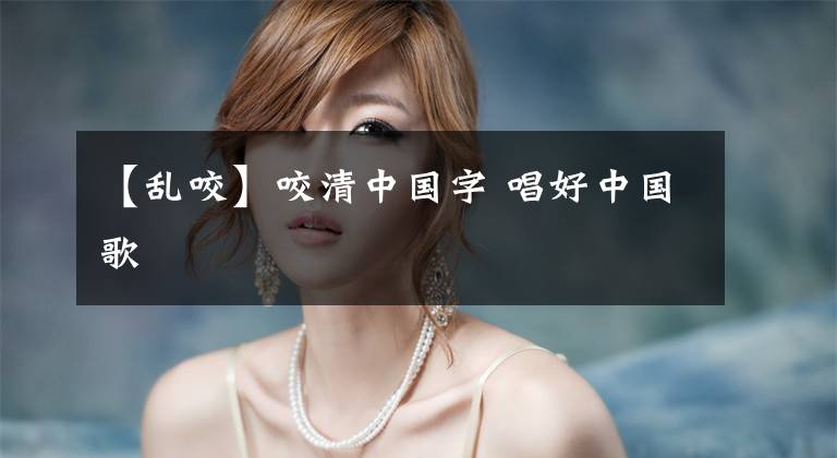【乱咬】咬清中国字 唱好中国歌