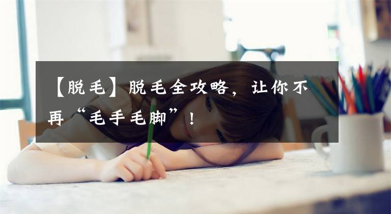 【脱毛】脱毛全攻略,让你不再“毛手毛脚”!