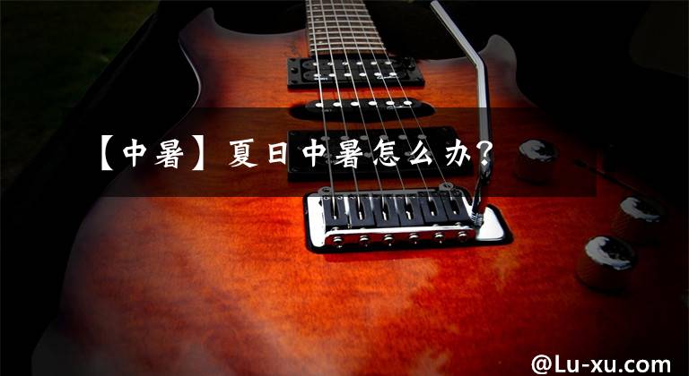 【中暑】夏日中暑怎么办?