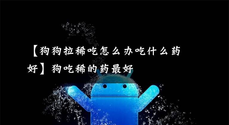 【狗狗拉稀吃怎么办吃什么药好】狗吃稀的药最好