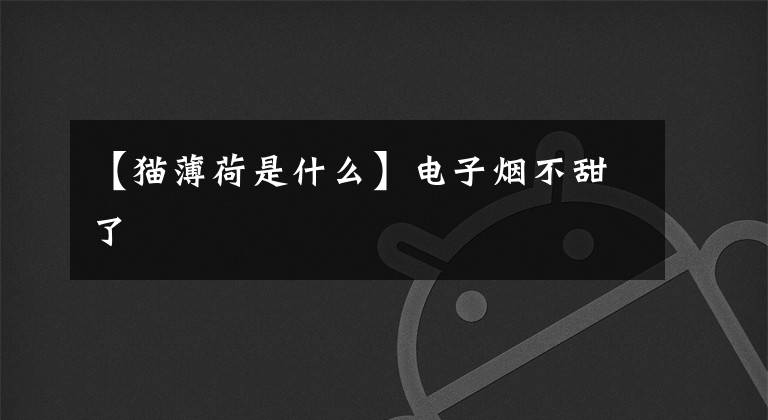 【猫薄荷是什么】电子烟不甜了