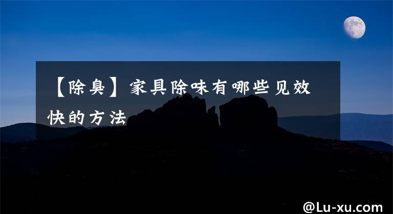 【除臭】家具除味有哪些见效快的方法