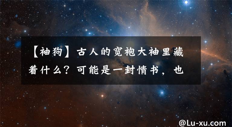 【袖狗】古人的宽袍大袖里藏着什么?可能是一封情书,也可能是一只爱犬 | 此刻夜读