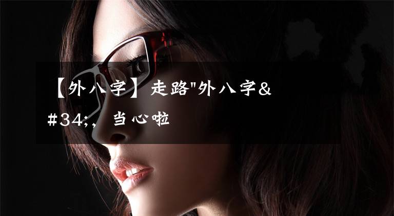 【外八字】走路"外八字"，当心啦