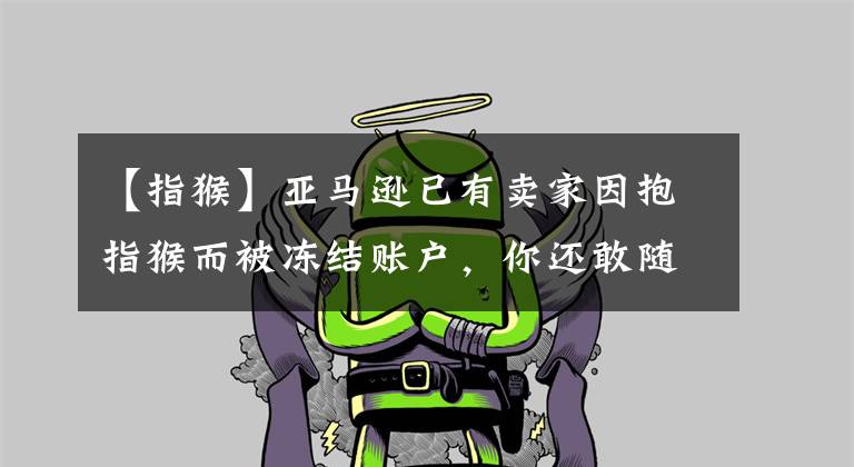 【指猴】亚马逊已有卖家因抱指猴而被冻结账户，你还敢随便卖吗