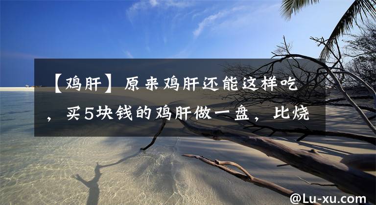 【鸡肝】原来鸡肝还能这样吃，买5块钱的鸡肝做一盘，比烧烤还解馋过瘾