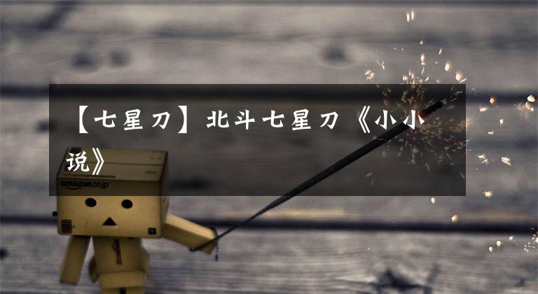 【七星刀】北斗七星刀《小小说》