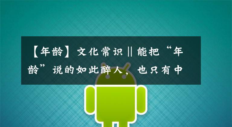 【年龄】文化常识‖能把“年龄”说的如此醉人，也只有中国了 ​