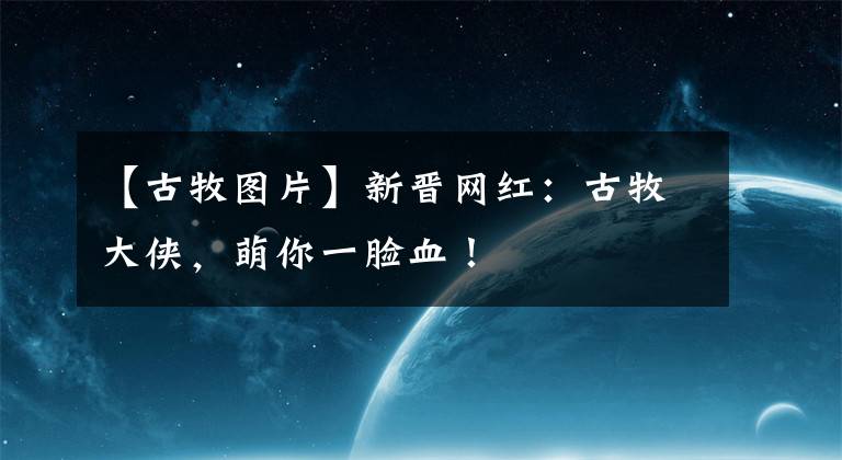 【古牧图片】新晋网红：古牧大侠，萌你一脸血！