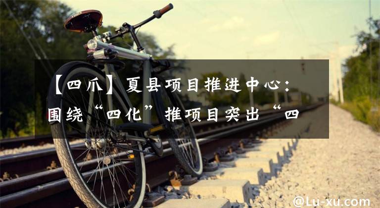 【四爪】夏县项目推进中心:围绕“四化”推项目突出“四抓”优环境