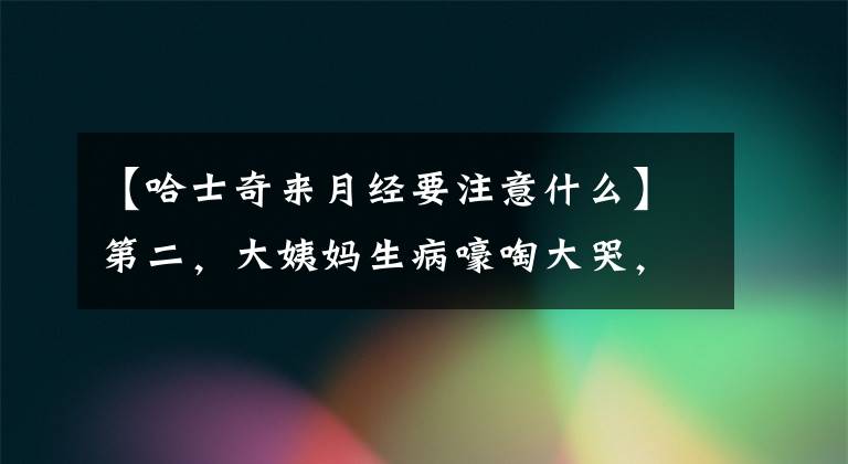 【哈士奇来月经要注意什么】第二,大姨妈生病嚎啕大哭,狗狗经期到底要注意什么?