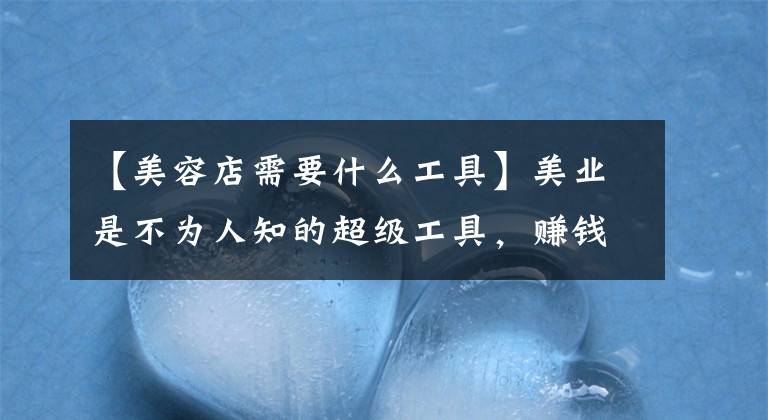 【美容店需要什么工具】美业是不为人知的超级工具,赚钱就像呼吸一样简单