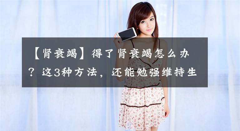 【肾衰竭】得了肾衰竭怎么办？这3种方法，还能勉强维持生存