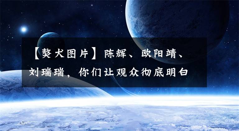 【獒犬图片】陈辉、欧阳靖、刘瑞瑞，你们让观众彻底明白了獒犬的为人