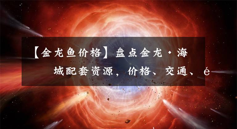 【金龙鱼价格】盘点金龙·海悦城配套资源，价格、交通、配套看这篇就够了