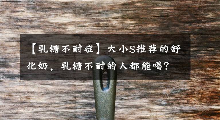 【乳糖不耐症】大小S推荐的舒化奶,乳糖不耐的人都能喝?